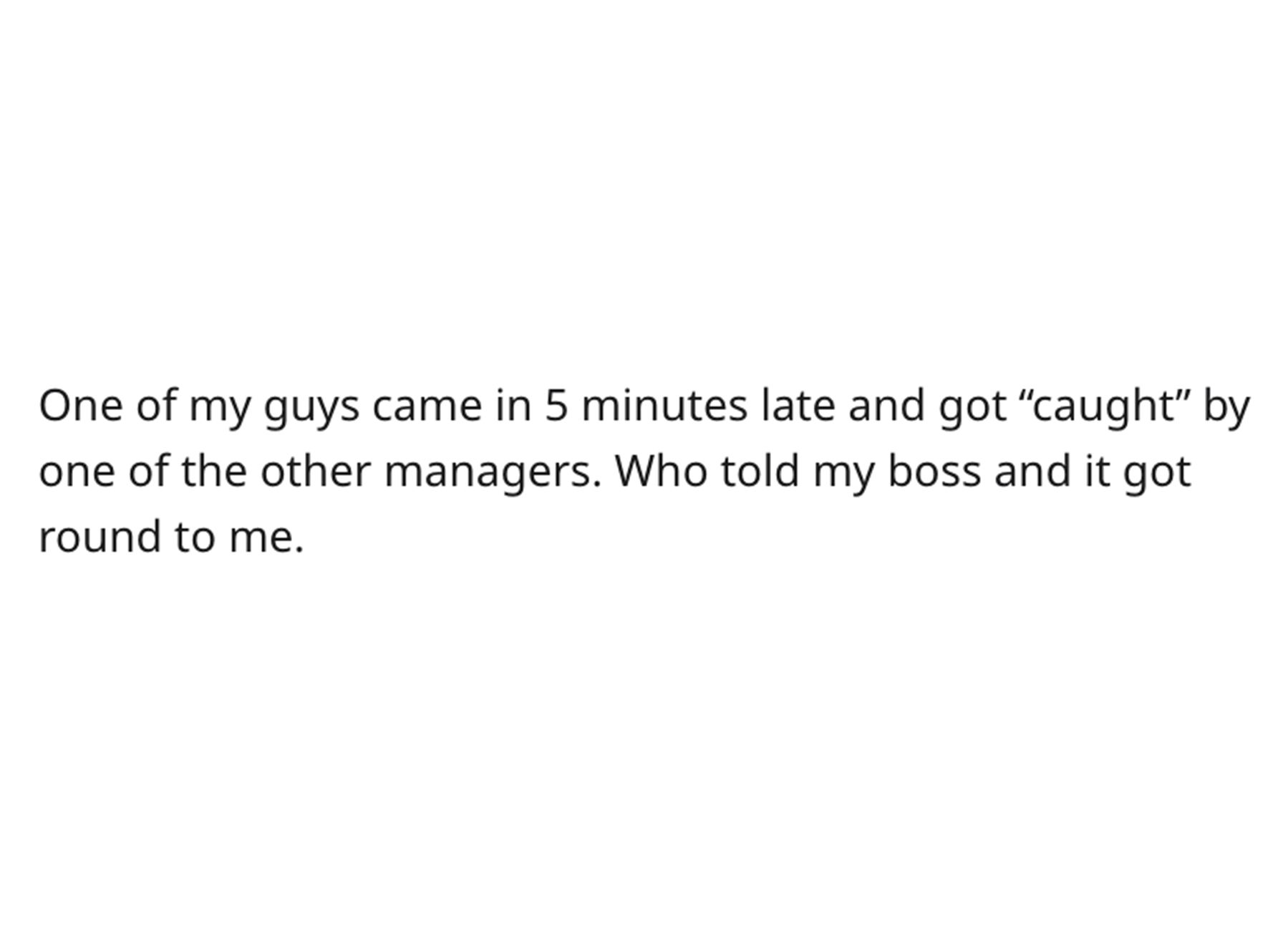 Supervisor Sticks it to Cheap Boss - hearing you look happier - One of my guys came in 5 minutes late and got "caught" by one of the other managers. Who told my boss and it got round to me.