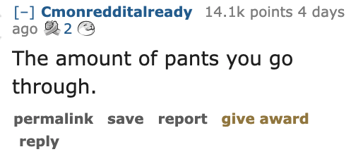 Ask Reddit - Fat People - create - Cmonredditalready points 4 days ago 2 The amount of pants you go through. permalink save report give award