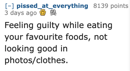 Ask Reddit - Fat People - Psychology - pissed_at_everything 8139 points 3 days ago Feeling guilty while eating your favourite foods, not looking good in photosclothes.