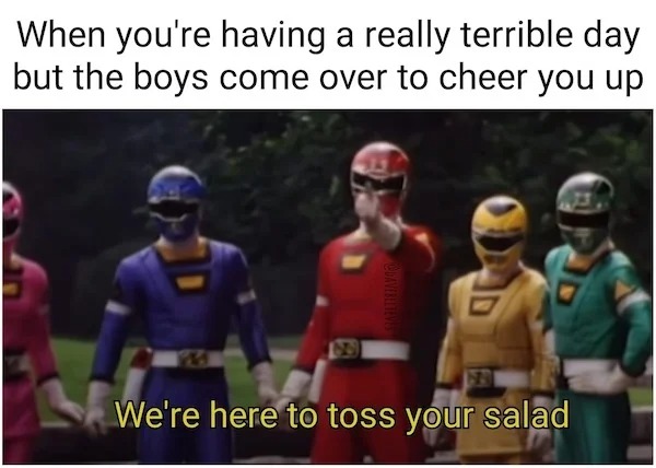 sex memes - we re here to toss your salad - When you're having a really terrible day but the boys come over to cheer you up 65 We're here to toss your salad