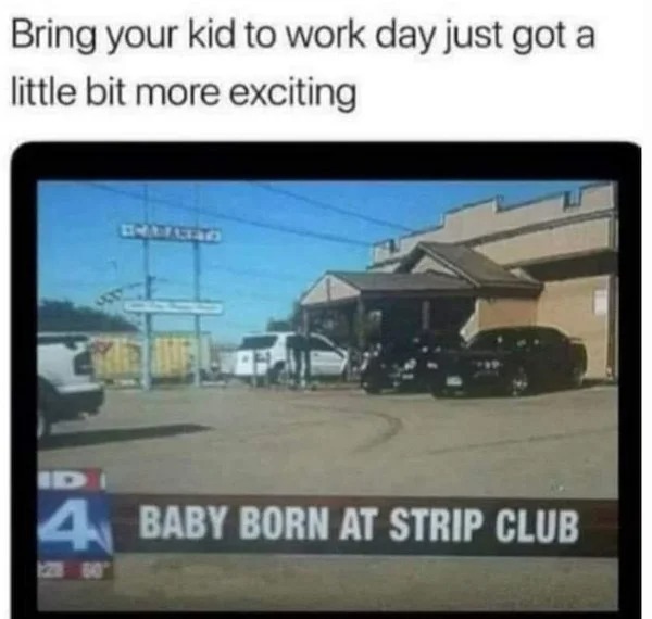 sex memes - baby born at strip club - Bring your kid to work day just got a little bit more exciting Batan 4 Baby Born At Strip Club