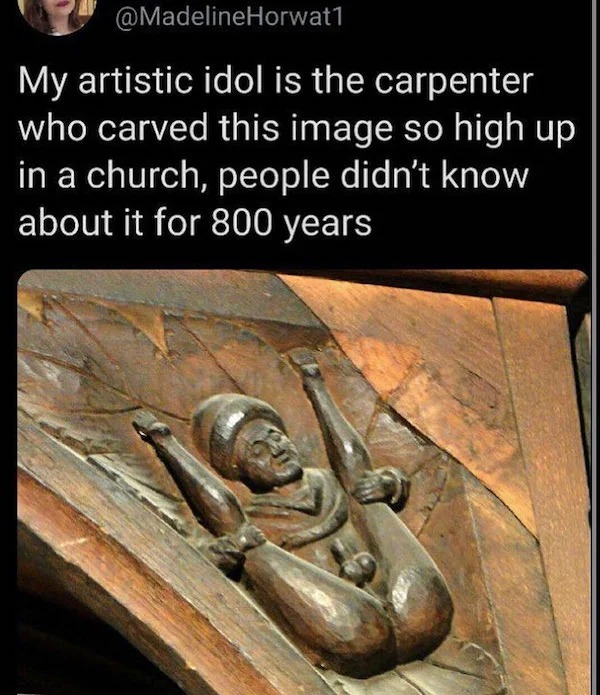 nsfw memes - 800 year old carving in church - My artistic idol is the carpenter who carved this image so high up in a church, people didn't know about it for 800 years