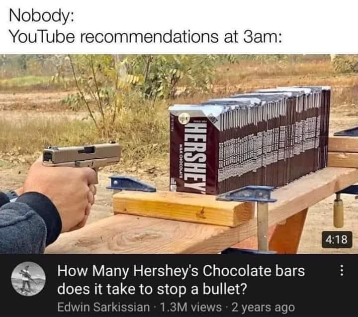 funny memes and pics - many hershey's chocolate bars does it take to s - Nobody YouTube recommendations at 3am How Many Hershey's Chocolate bars does it take to stop a bullet? Edwin Sarkissian 1.3M views 2 years ago fakar Milk Chocolate Hershey