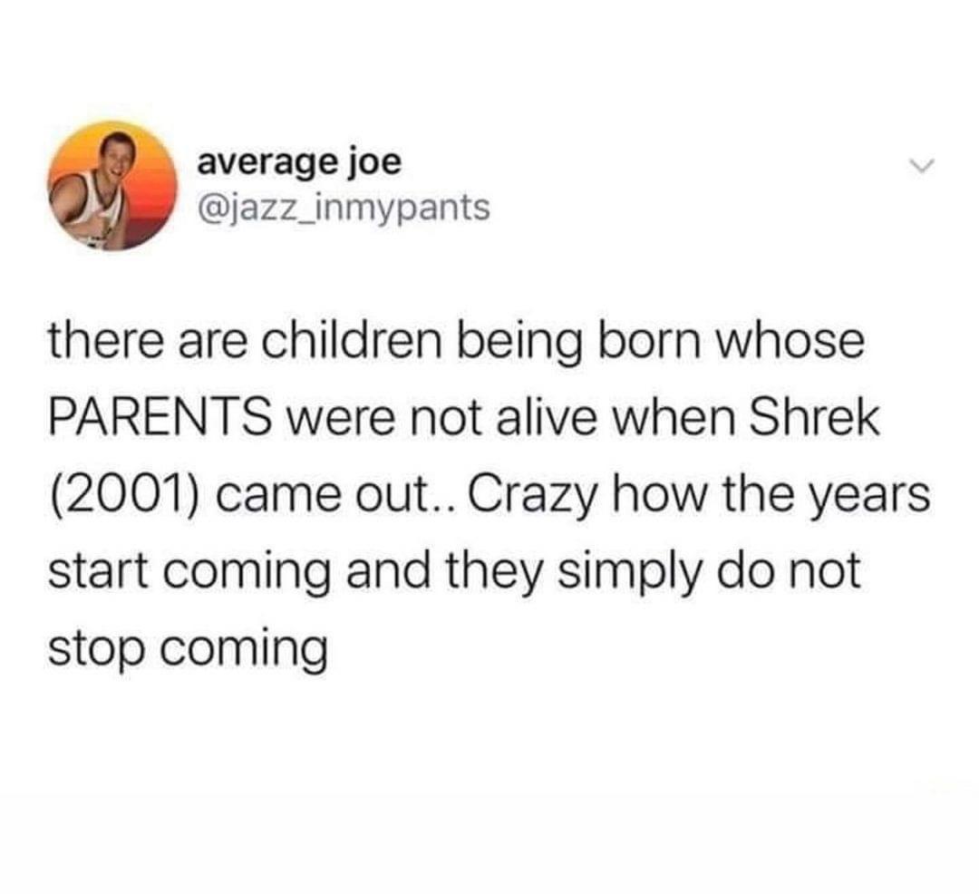 cool random pics - cool pics and memes 2am thoughts memes - average joe there are children being born whose Parents were not alive when Shrek 2001 came out.. Crazy how the years start coming and they simply do not stop coming