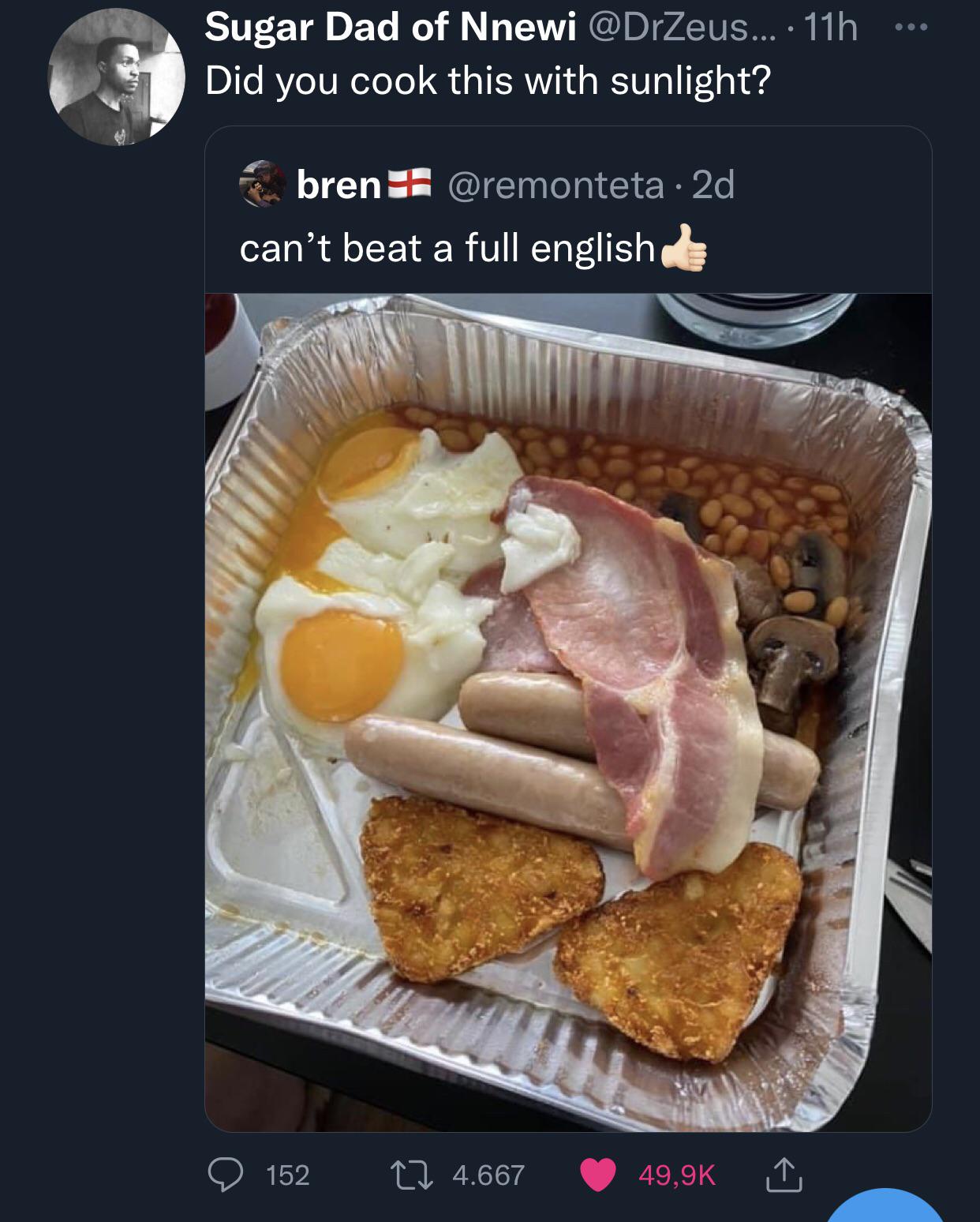 cool random pics - cool pics and memes English breakfast - Sugar Dad of Nnewi .... 11h Did you cook this with sunlight? bren 2d can't beat a full english 152 14.667 Setores