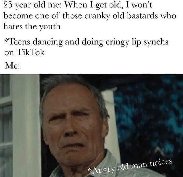 cool random pics - cool pics and memes clint eastwood gran torino meme - 25 year old me When I get old, I won't become one of those cranky old bastards who hates the youth Teens dancing and doing cringy lip synchs on TikTok Me Angry old man noices