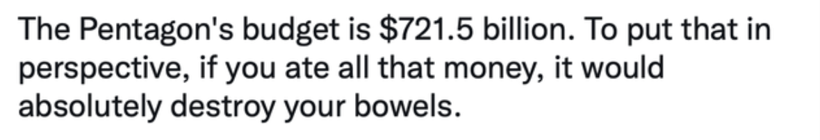 Technically Not Wrong - The Pentagon's budget is $721.5 billion. To put that in perspective, if you ate all that money, it would absolutely destroy your bowels.