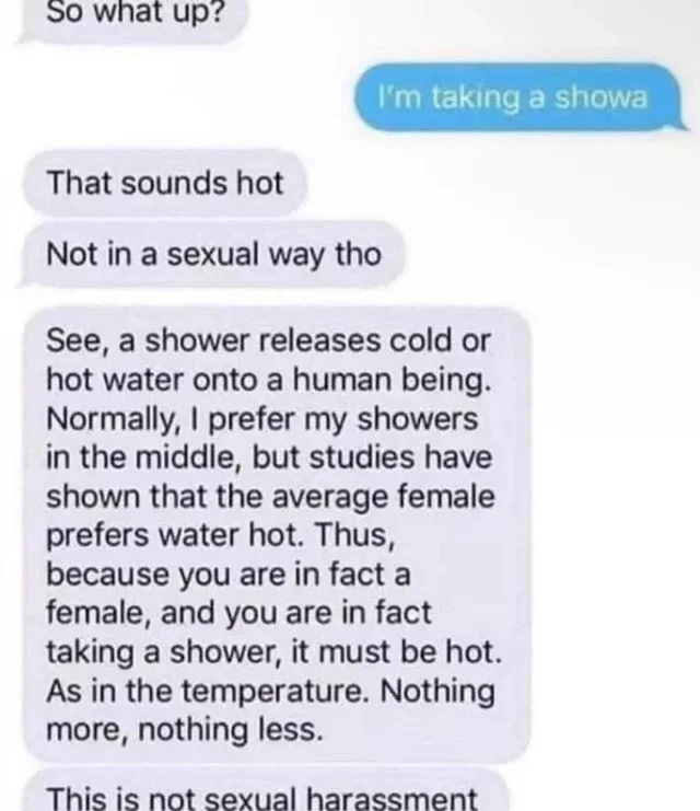 cringe pics - cringe - im taking a showa that sounds hot - So what up? That sounds hot Not in a sexual way tho See, a shower releases cold or hot water onto a human being. Normally, I prefer my showers in the middle, but studies have shown that the averag