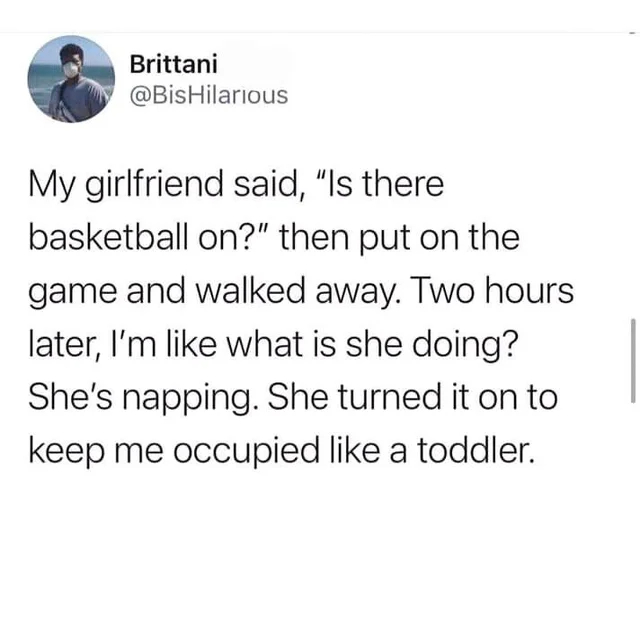 wholesome posts - uplifting news - sleepy girlfriend - Brittani My girlfriend said, "Is there basketball on?" then put on the game and walked away. Two hours later, I'm what is she doing? She's napping. She turned it on to keep me occupied a toddler.