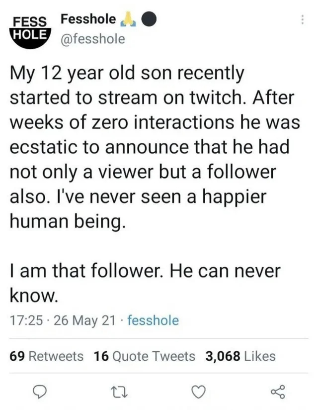 wholesome posts - uplifting news - love with you - Fess Fesshole Hole My 12 year old son recently started to stream on twitch. After weeks of zero interactions he was ecstatic to announce that he had not only a viewer but a er also. I've never seen a happ