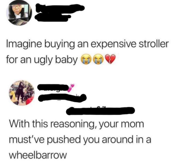funny comments - imagine buying an expensive stroller for an ugly baby meme - Imagine buying an expensive stroller for an ugly baby With this reasoning, your mom must've pushed you around in a wheelbarrow