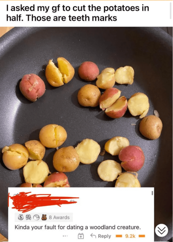 funny comments - potato - I asked my gf to cut the potatoes in half. Those are teeth marks 3 8 Awards Kinda your fault for dating a woodland creature.