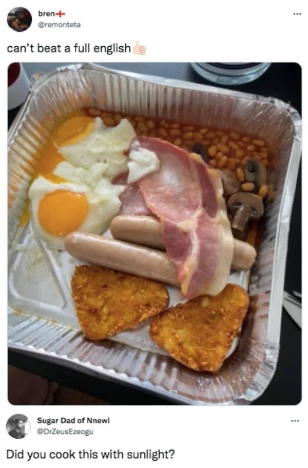 funny comments - Cooking - bren can't beat a full english Am Sugar Dad of Nnewi Did you cook this with sunlight? www www