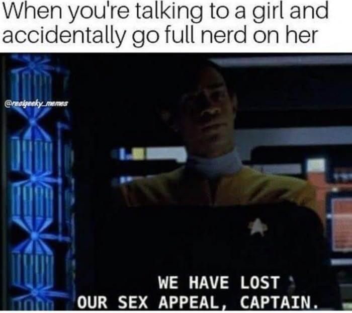 monday morning randomness - we ve lost our sex appeal captain - When you're talking to a girl and accidentally go full nerd on her memes We Have Lost Our Sex Appeal, Captain.
