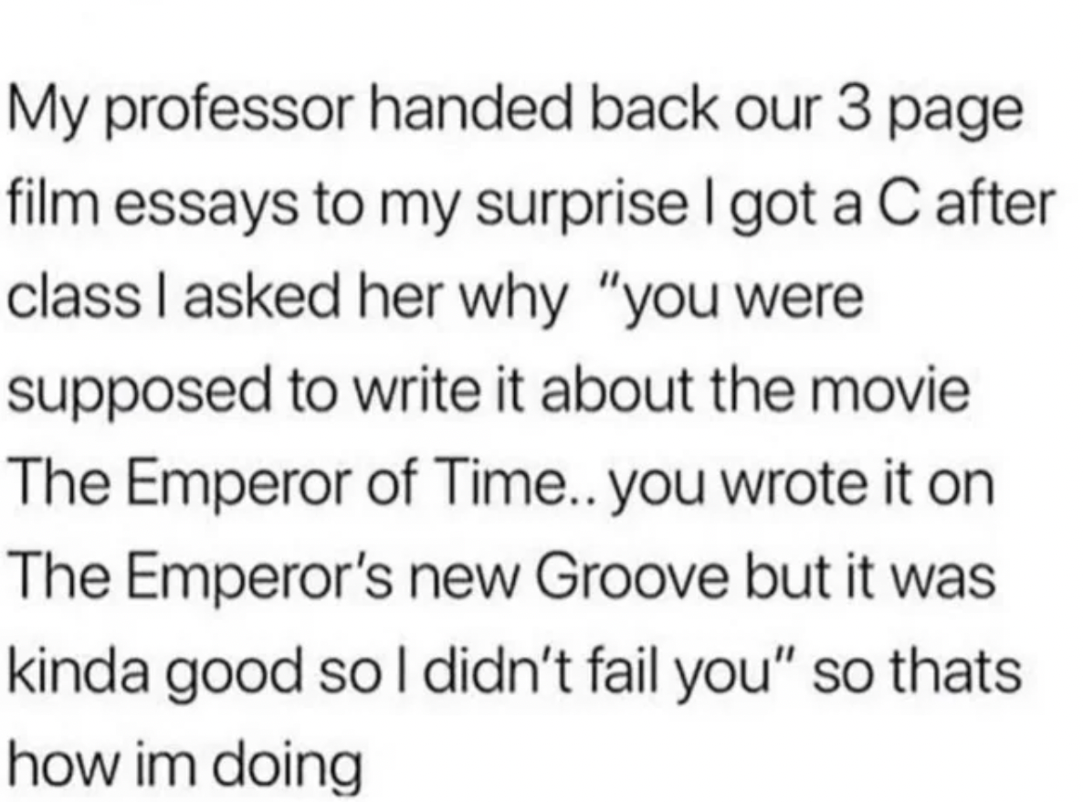 internet liars - handwriting - My professor handed back our 3 page film essays to my surprise I got a C after class I asked her why "you were supposed to write it about the movie The Emperor of Time.. you wrote it on The Emperor's new Groove but it was ki