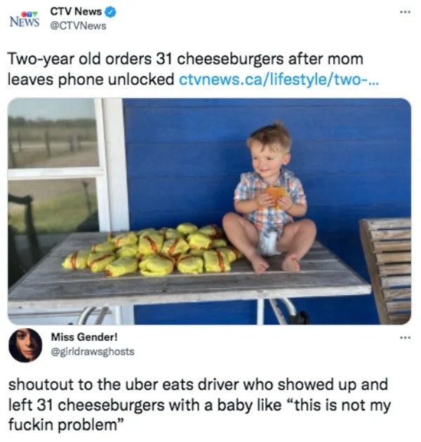 funny tweets  -  2 year old orders 31 cheeseburgers - Guy Ctv News News Twoyear old orders 31 cheeseburgers after mom leaves phone unlocked ctvnews.califestyletwo... Miss Gender! shoutout to the uber eats driver who showed up and left 31 cheeseburgers wit