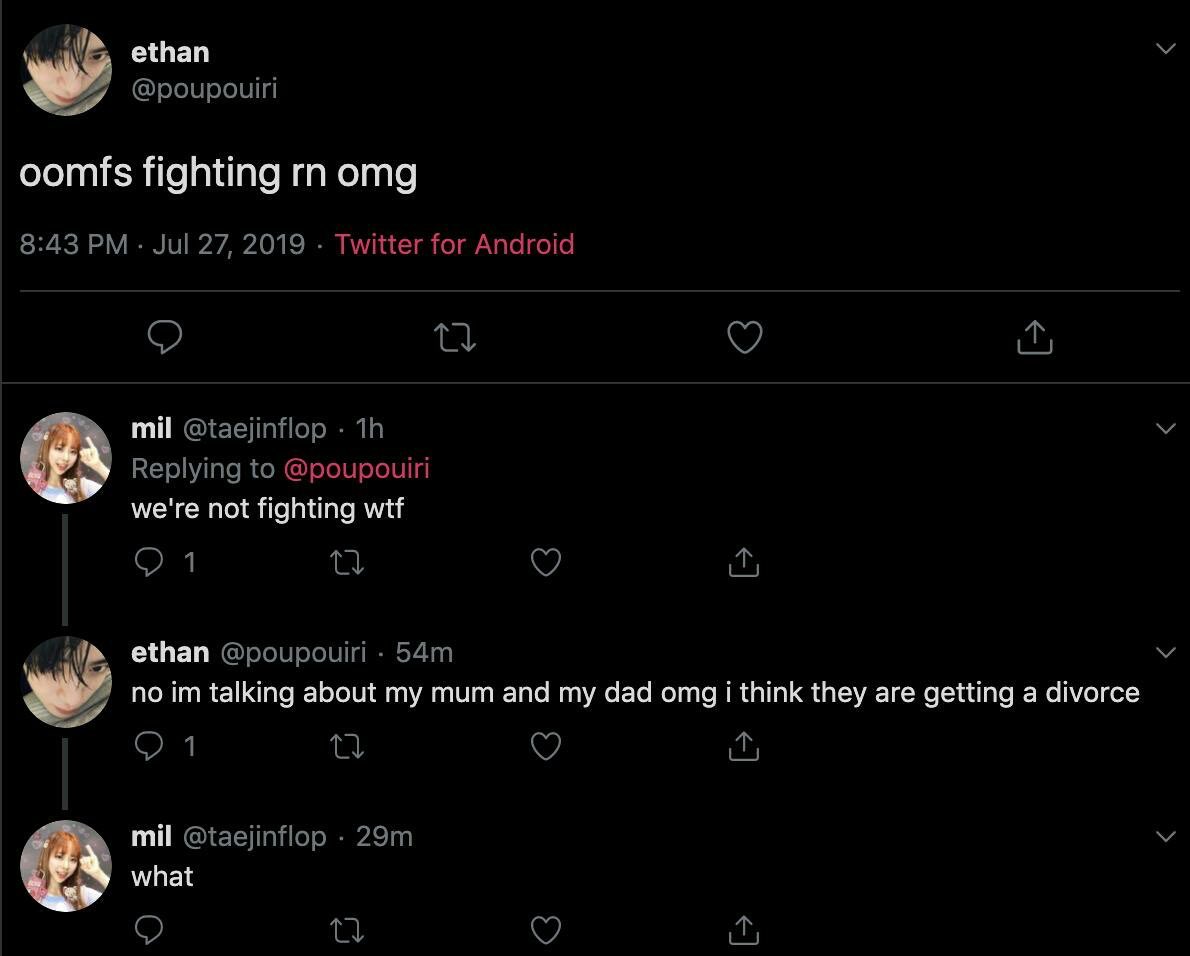 Unhinged Tweets - screenshot - ethan oomfs fighting rn omg Twitter for Android . 27 mil . 1h we're not fighting wtf 27 ethan 54m no im talking about my mum and my dad omg i think they are getting a divorce mil . 29m what 27