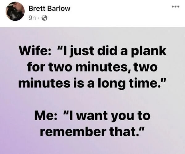 spicy memes - document - Brett Barlow 9h. Wife "I just did a plank for two minutes, two minutes is a long time." Me "I want you to remember that."