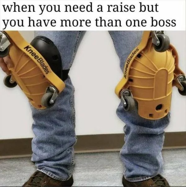 spicy memes - when you need a raise but you have more than one boss Knee Blades Blades
