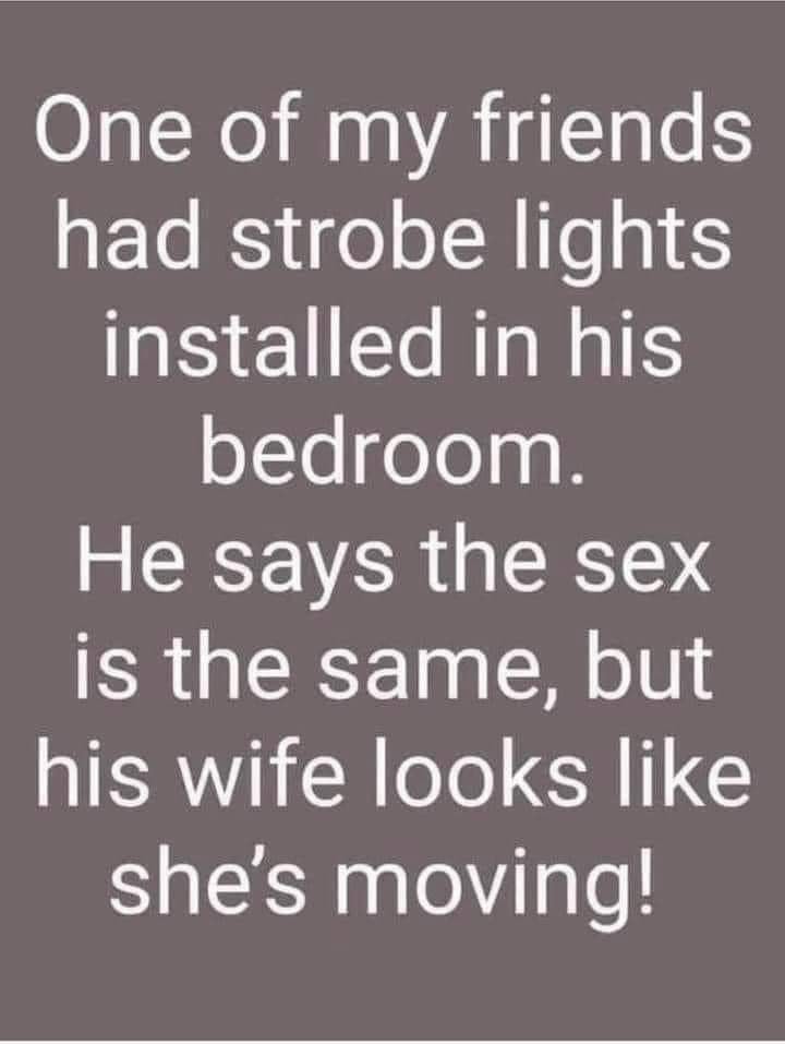 spicy memes - angle - One of my friends had strobe lights installed in his bedroom. He says the sex is the same, but his wife looks she's moving!