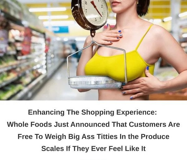 spicy memes - grocery store ass - 100 8 Enhancing The Shopping Experience Whole Foods Just Announced That Customers Are Free To Weigh Big Ass Titties in the Produce Scales If They Ever Feel It