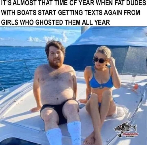 spicy memes - twitch streamers and their onlyfans girlfriends - It'S Almost That Time Of Year When Fat Dudes With Boats Start Getting Texts Again From Girls Who Ghosted Them All Year Shredfin Fishing