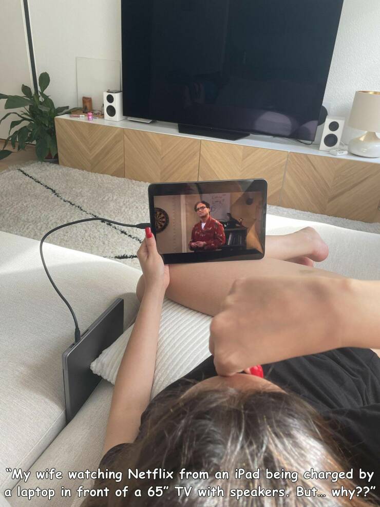 cool random pics - leg - "My wife watching Netflix from an iPad being charged by a laptop in front of a 65" Tv with speakers. But... why??"