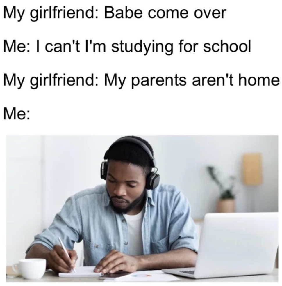 Anti-Memes - headphones studying - My girlfriend Babe come over Me I can't I'm studying for school My girlfriend My parents aren't home Me