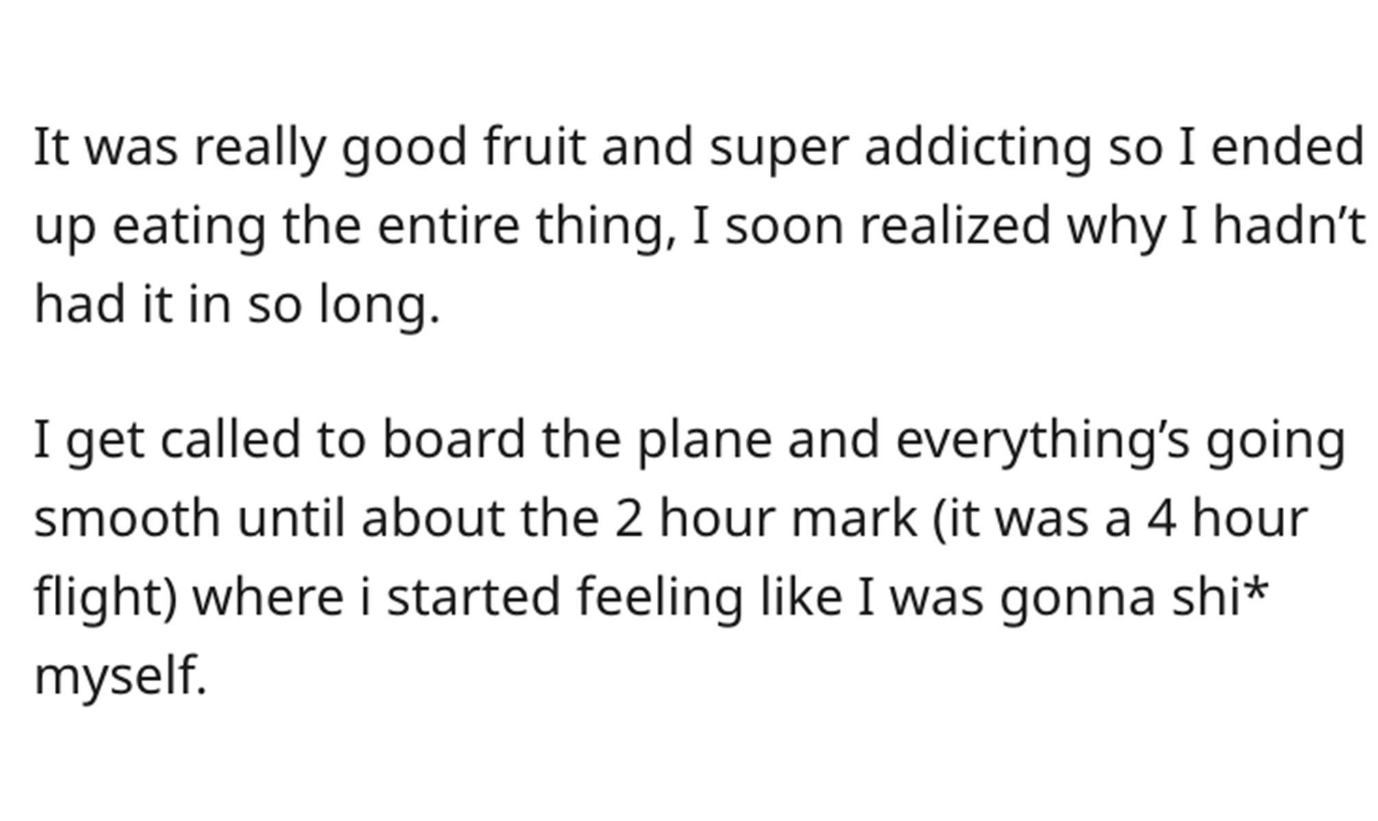 Sharting Mid-Flight - Particle - It was really good fruit and super addicting so I ended up eating the entire thing, I soon realized why I hadn't had it in so long. I get called to board the plane and everything's going smooth until about the 2 hour mark 