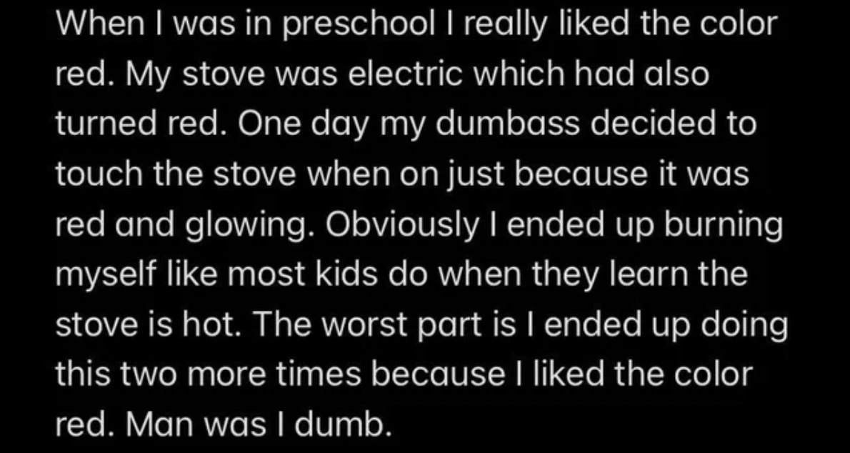 atmosphere - When I was in preschool I really d the color red. My stove was electric which had also turned red. One day my dumbass decided to touch the stove when on just because it was red and glowing. Obviously I ended up burning myself most kids do whe