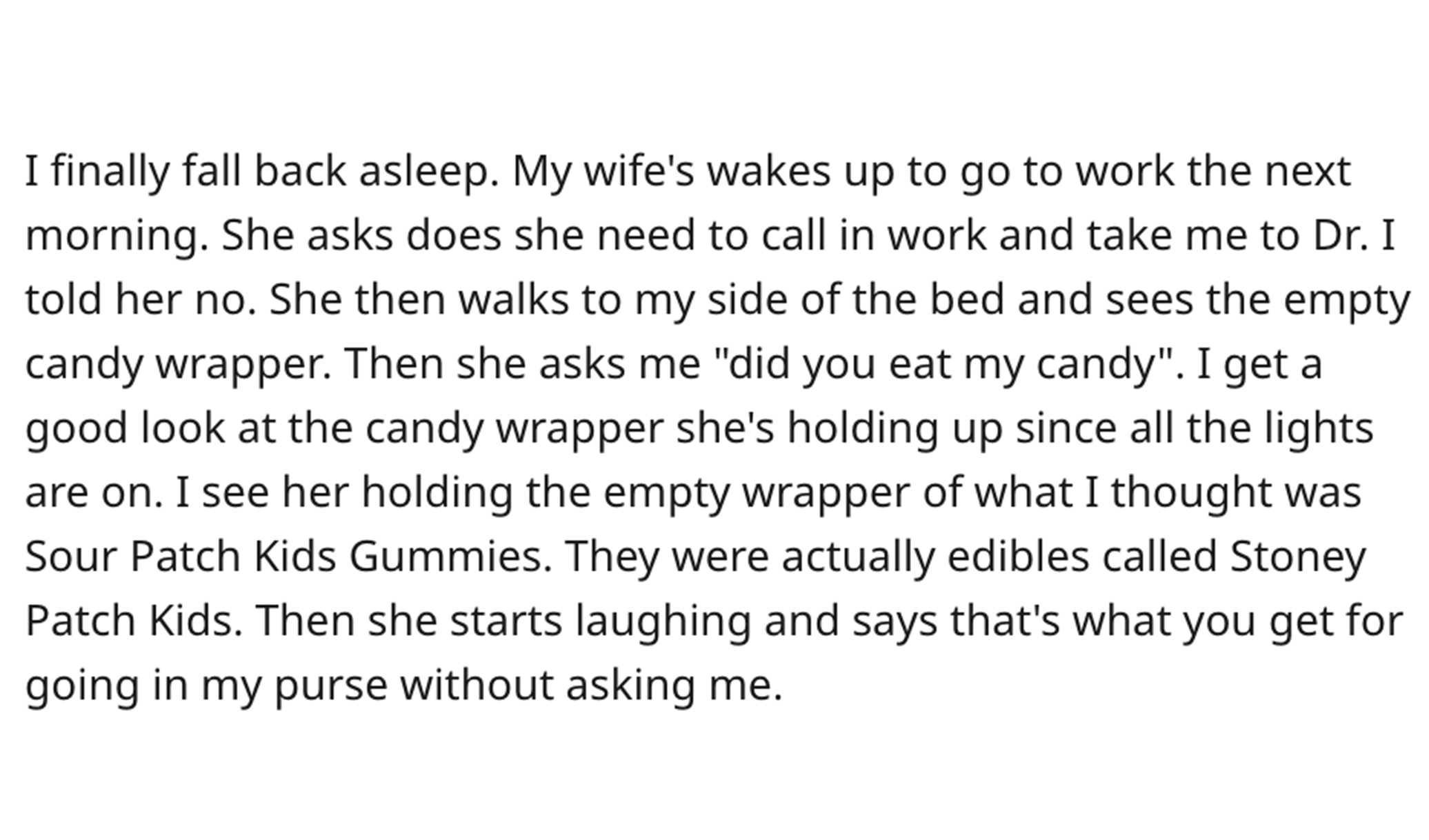 Stoney Patch Kids story reddit - I finally fall back asleep. My wife's wakes up to go to work the next morning. She asks does she need to call in work and take me to Dr. I told her no. She then walks to my side of the bed and sees the empty candy wrapper.