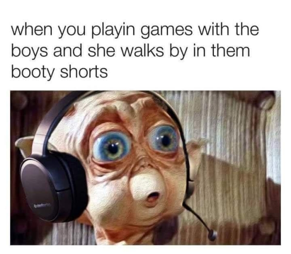 dirty memes - mac and me - when you playin games with the boys and she walks by in them booty shorts