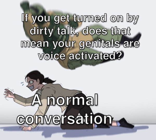 dirty memes - fewer men would have turned to stone - If you get turned on by dirty talk, does that mean your genitals are voice activated? A normal conversation