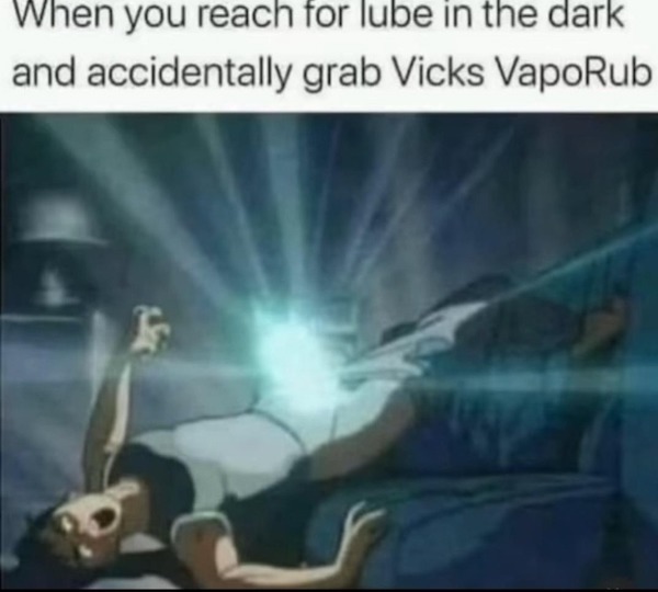 dirty memes - beat my meat with vicks vaporub - When you reach for lube in the dark and accidentally grab Vicks VapoRub