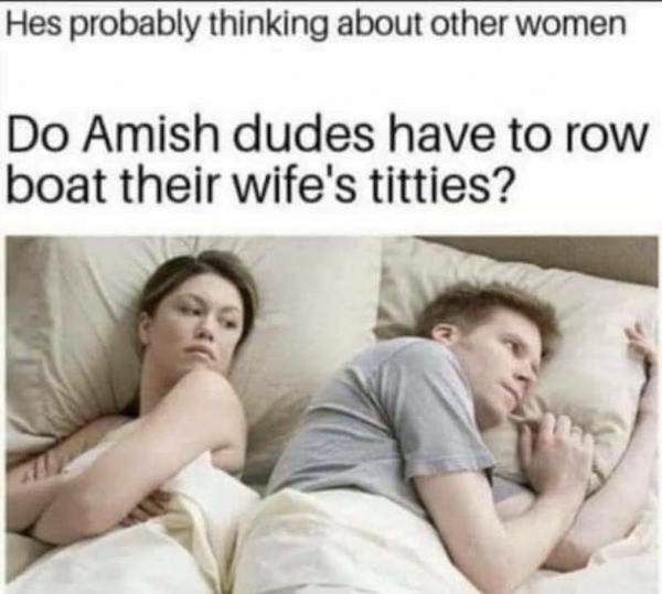 dirty memes - hole's a hole - Hes probably thinking about other women Do Amish dudes have to row boat their wife's titties?