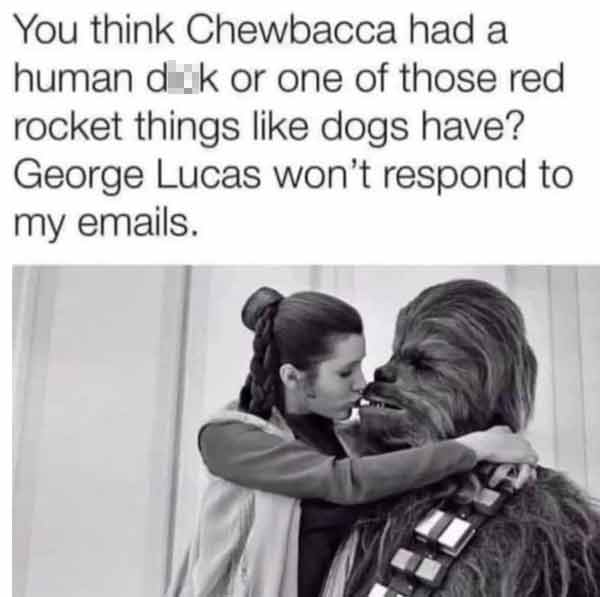 dirty memes - peter mayhew carrie fisher - You think Chewbacca had a human dik or one of those red rocket things dogs have? George Lucas won't respond to my emails.
