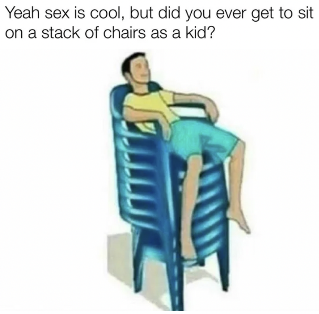 Dank Memes - childhood memes - Yeah sex is cool, but did you ever get to sit on a stack of chairs as a kid?