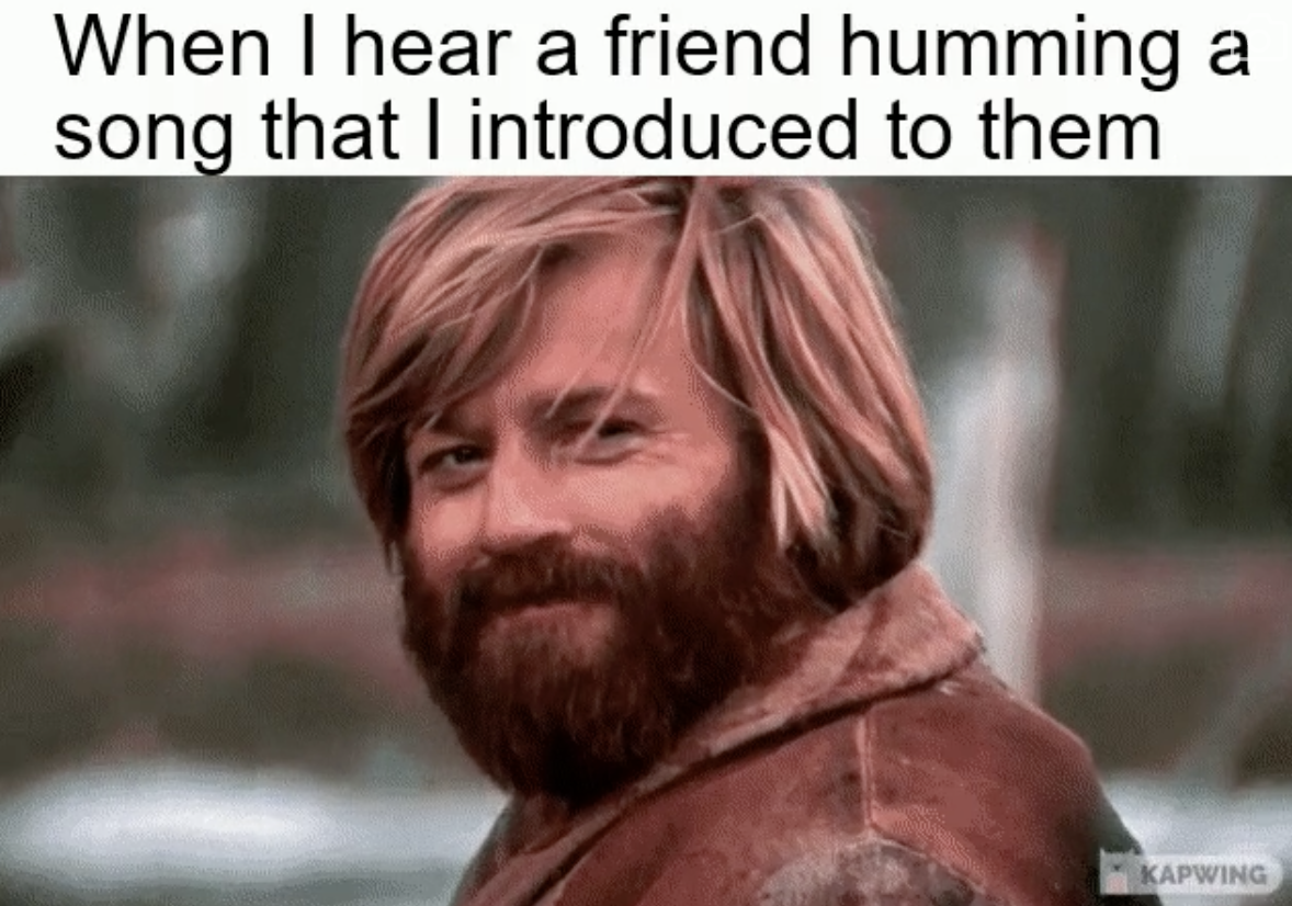 Dank Memes - When I hear a friend humming a song that I introduced to them Kapwing