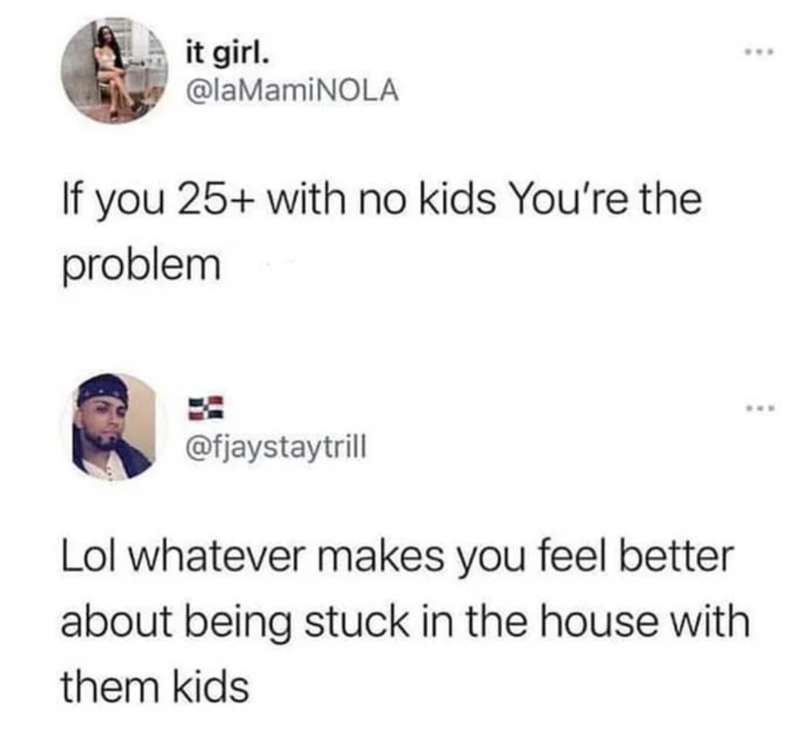 Comments and Comebacks - if you re 25+ with no kids you re the problem - it girl. If you 25 with no kids You're the problem Lol whatever makes you feel better about being stuck in the house with them kids