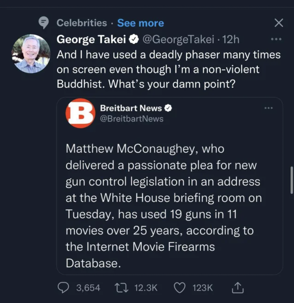 Comments and Comebacks - screenshot - Celebrities See more George Takei 12h And I have used a deadly phaser many times on screen even though I'm a nonviolent Buddhist. What's your damn point? B Breitbart News Matthew McConaughey, who delivered a passionat