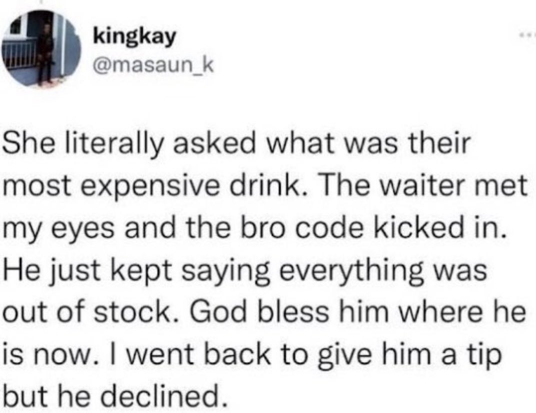 Dudes posting their wins - all i do is win - kingkay She literally asked what was their most expensive drink. The waiter met my eyes and the bro code kicked in. He just kept saying everything was out of stock. God bless him where he is now. I went back to