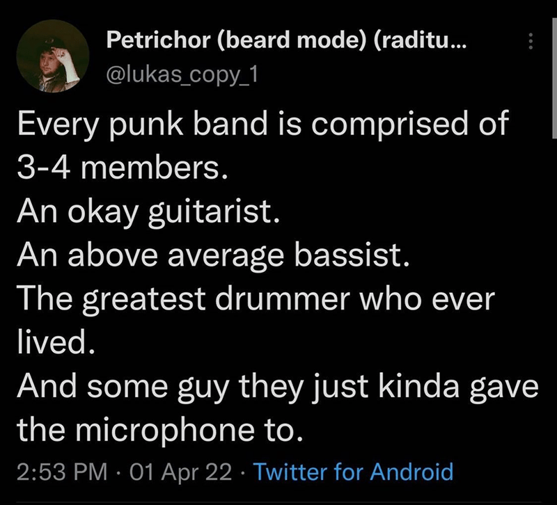 awesome pics and memes - angle - Petrichor beard mode raditu... Every punk band is comprised of 34 members. An okay guitarist. An above average bassist. The greatest drummer who ever lived. And some guy they just kinda gave the microphone to. 01 Apr 22 Tw
