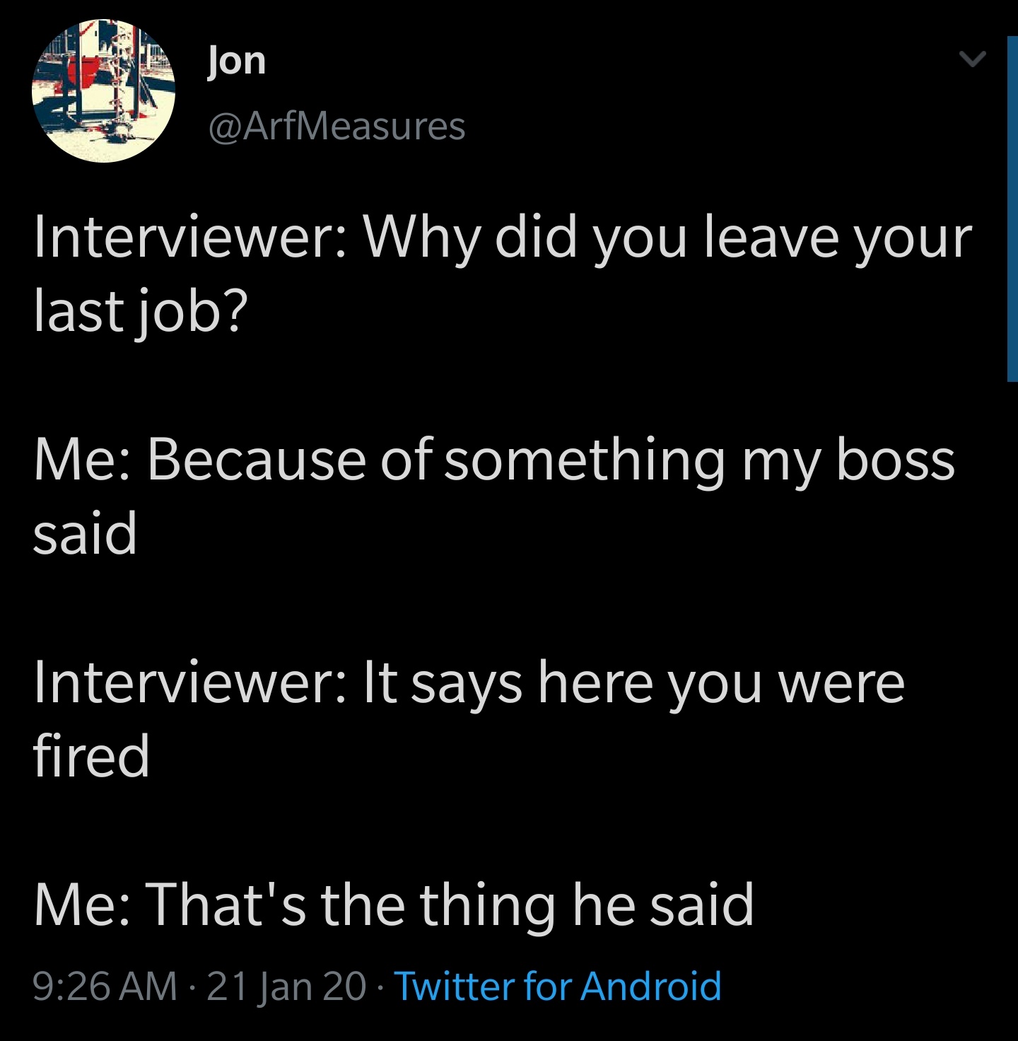 awesome pics and memes - screenshot - Jon Interviewer Why did you leave your last job? Me Because of something my boss said Interviewer It says here you were fired Me That's the thing he said 21 Jan 20 Twitter for Android D Batte