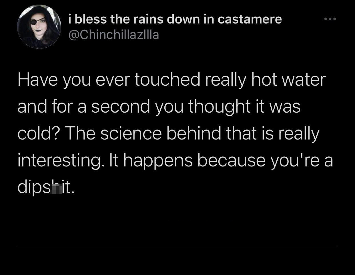 Clause - ... i bless the rains down in castamere Have you ever touched really hot water and for a second you thought it was cold? The science behind that is really interesting. It happens because you're a dipshit.