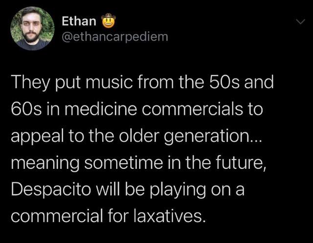 despacito laxative - Ethan They put music from the 50s and 60s in medicine commercials to appeal to the older generation... meaning sometime in the future, Despacito will be playing on a commercial for laxatives.