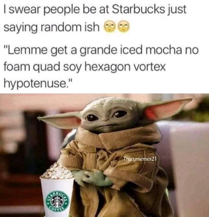 monday morning randomness - baby yoda work meme - I swear people be at Starbucks just saying random ish "Lemme get a grande iced mocha no foam quad soy hexagon vortex hypotenuse." Tracymemes21 Coffee
