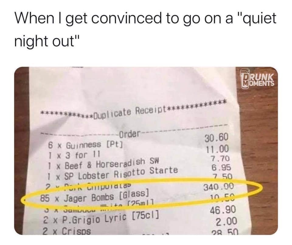 monday morning randomness - march 24 2022 memes - When I get convinced to go on a "quiet night out" Drunk Moments Duplicate Receipt Order 6 x Guinness Pt 1 x 3 for 11 1 x Beef & Horseradish Sw 1 x Sp Lobster Risotto Starte ? v in Computacas 85 x Jager Bom