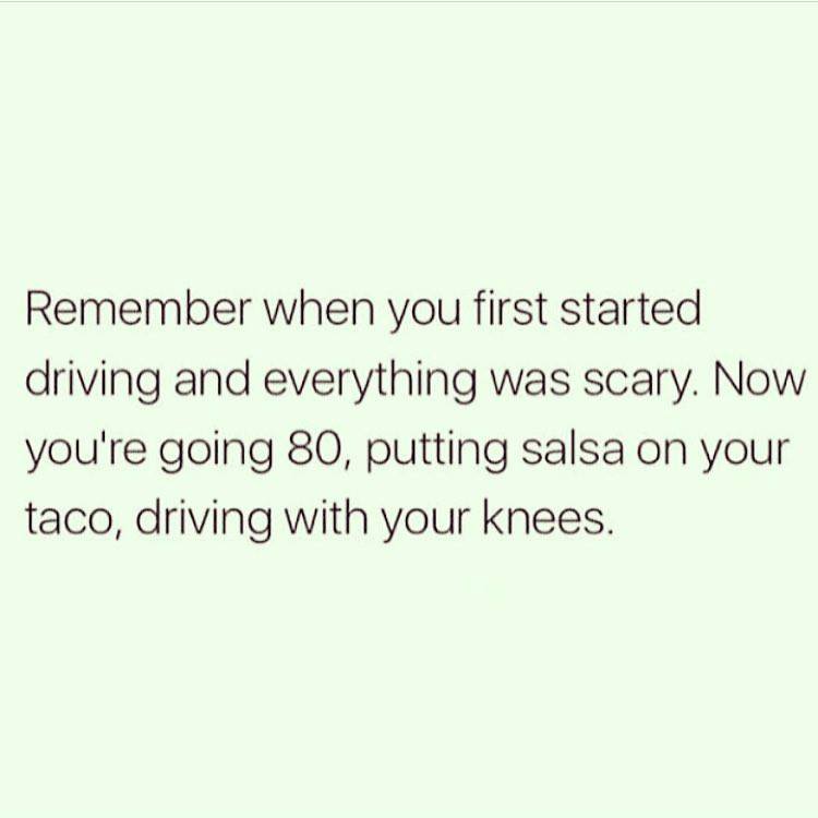 monday morning randomness - taking care of yourself quotes - Remember when you first started driving and everything was scary. Now you're going 80, putting salsa on your taco, driving with your knees.