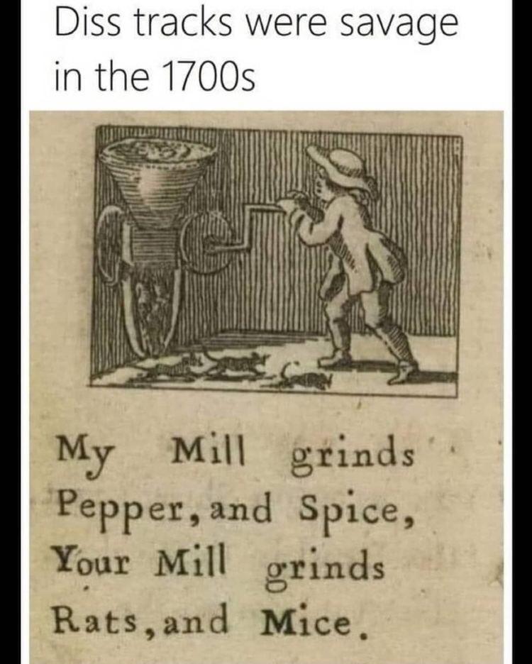 monday morning randomness - my mill grinds pepper and spice - Diss tracks were savage in the 1700s My Mill grinds Pepper, and Spice, Your Mill grinds Rats, and Mice.