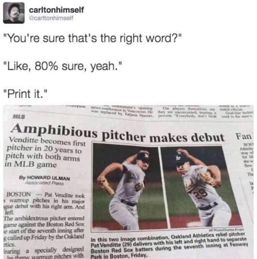 monday morning randomness - amphibious pitcher meme - carltonhimself "You're sure that's the right word?" ", 80% sure, yeah." "Print it." t's opening was replaced by Teja Hece in He they se s The players win Gd Mlb Amphibious pitcher makes debut Fan Boky 